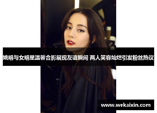 姚明与女明星温馨合影展现友谊瞬间 两人笑容灿烂引发粉丝热议