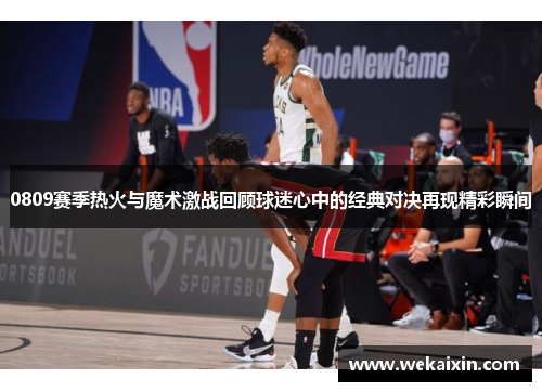 0809赛季热火与魔术激战回顾球迷心中的经典对决再现精彩瞬间