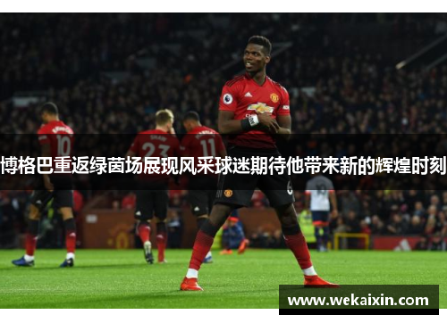 博格巴重返绿茵场展现风采球迷期待他带来新的辉煌时刻