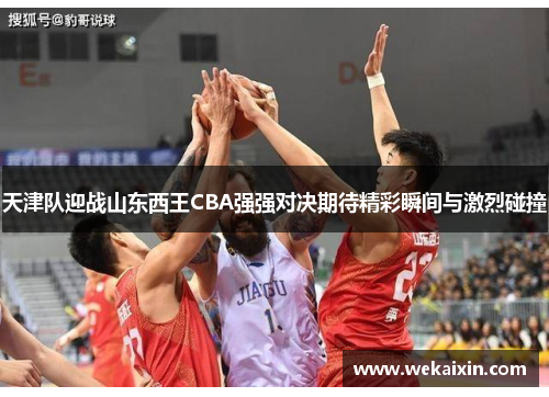 天津队迎战山东西王CBA强强对决期待精彩瞬间与激烈碰撞