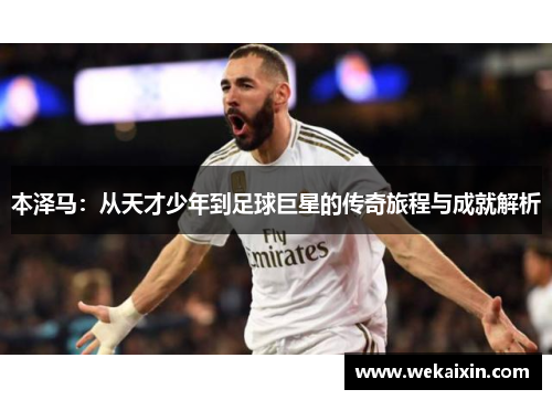 本泽马：从天才少年到足球巨星的传奇旅程与成就解析