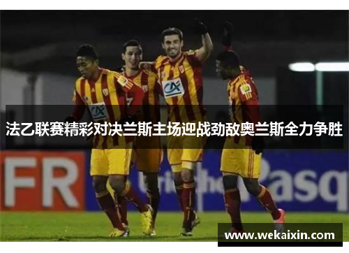 法乙联赛精彩对决兰斯主场迎战劲敌奥兰斯全力争胜