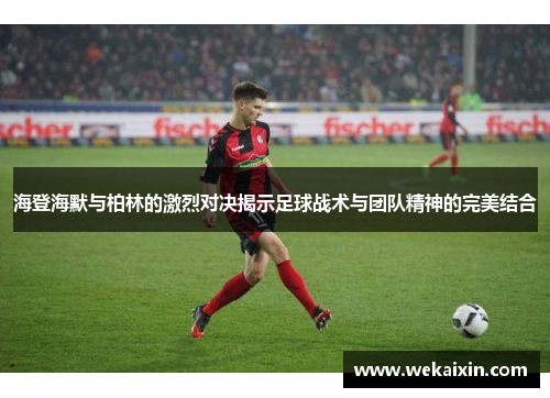 海登海默与柏林的激烈对决揭示足球战术与团队精神的完美结合